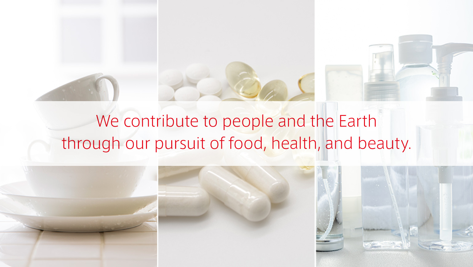 We contribute to people and the Earth through our pursuit of food, health, and beauty.